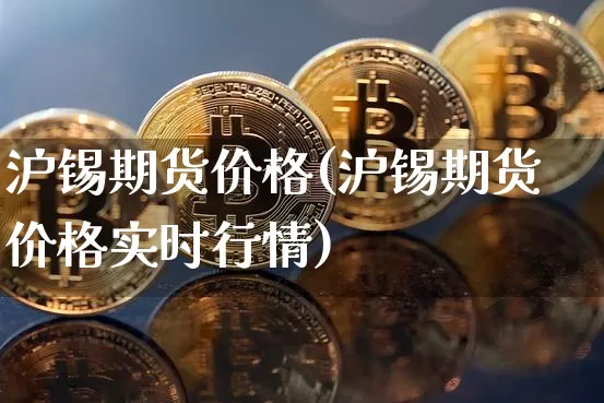 沪锡期货价格(沪锡期货价格实时行情)_https://www.jianghaiboli.com_黄金期货_第1张