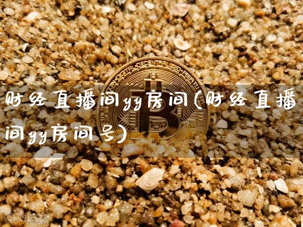 财经直播间yy房间(财经直播间yy房间号)_https://www.jianghaiboli.com_外盘期货_第1张