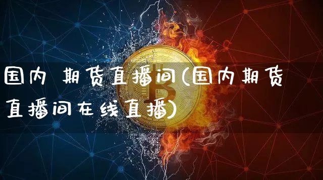 国内 期货直播间(国内期货直播间在线直播)_https://www.jianghaiboli.com_期货_第1张