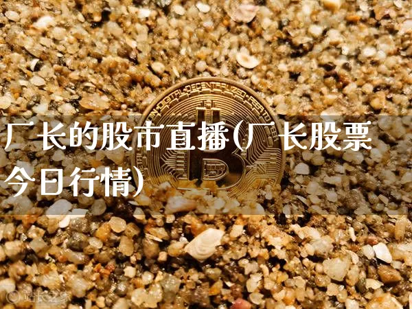 厂长的股市直播(厂长股票今日行情)_https://www.jianghaiboli.com_原油期货_第1张