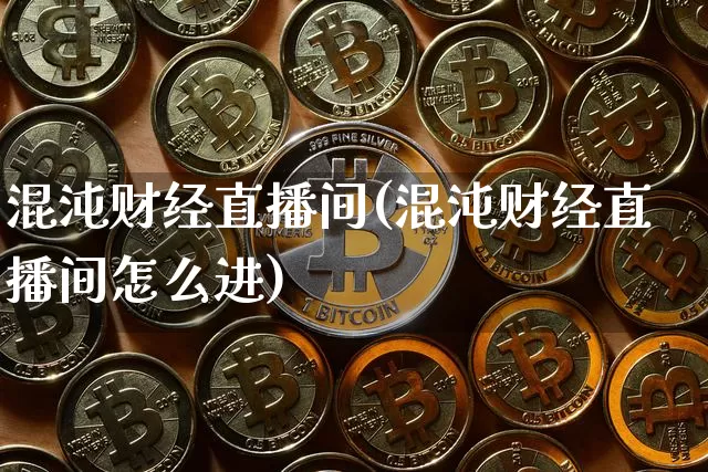 混沌财经直播间(混沌财经直播间怎么进)_https://www.jianghaiboli.com_黄金期货_第1张