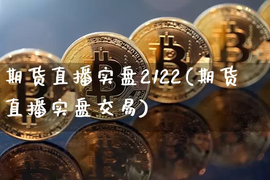 期货直播实盘2122(期货直播实盘交易)_https://www.jianghaiboli.com_原油期货_第1张