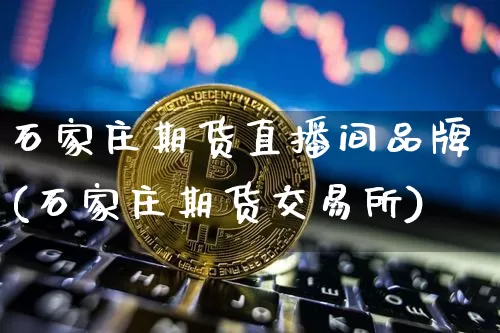 石家庄期货直播间品牌(石家庄期货交易所)_https://www.jianghaiboli.com_原油期货_第1张