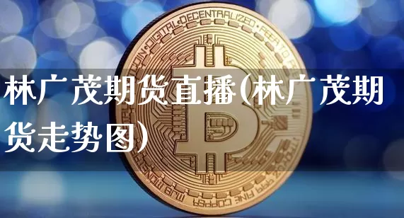 林广茂期货直播(林广茂期货走势图)_https://www.jianghaiboli.com_期货_第1张