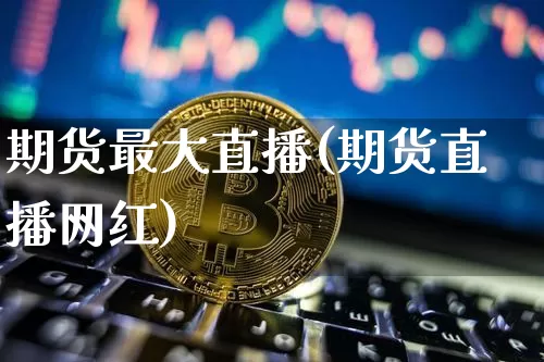 期货最大直播(期货直播网红)_https://www.jianghaiboli.com_恒指期货_第1张