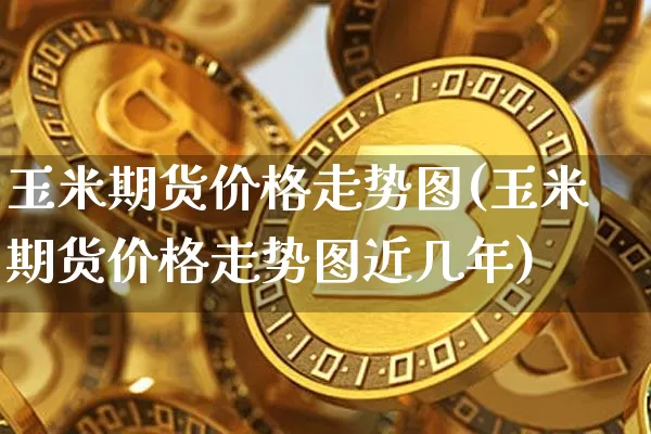 玉米期货价格走势图(玉米期货价格走势图近几年)_https://www.jianghaiboli.com_黄金期货_第1张