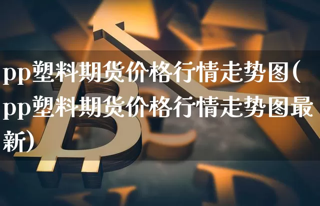 pp塑料期货价格行情走势图(pp塑料期货价格行情走势图最新)_https://www.jianghaiboli.com_黄金期货_第1张