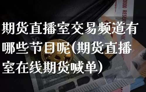 期货直播室交易频道有哪些节目呢(期货直播室在线期货喊单)_https://www.jianghaiboli.com_期货_第1张
