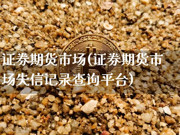证券期货市场(证券期货市场失信记录查询平台)_https://www.jianghaiboli.com_期货_第1张