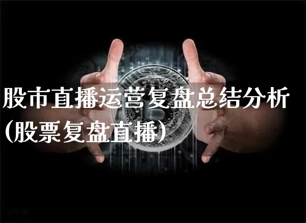 股市直播运营复盘总结分析(股票复盘直播)_https://www.jianghaiboli.com_期货_第1张