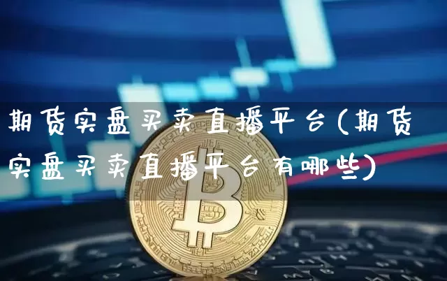 期货实盘买卖直播平台(期货实盘买卖直播平台有哪些)_https://www.jianghaiboli.com_原油期货_第1张