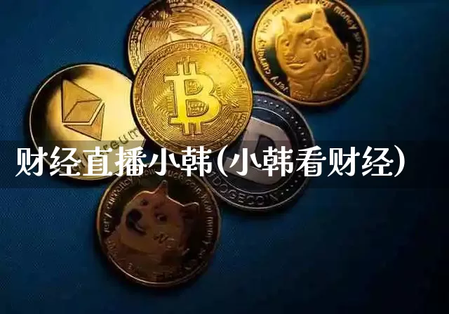 财经直播小韩(小韩看财经)_https://www.jianghaiboli.com_外盘期货_第1张