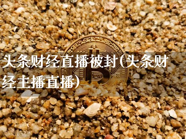 头条财经直播被封(头条财经主播直播)_https://www.jianghaiboli.com_黄金期货_第1张