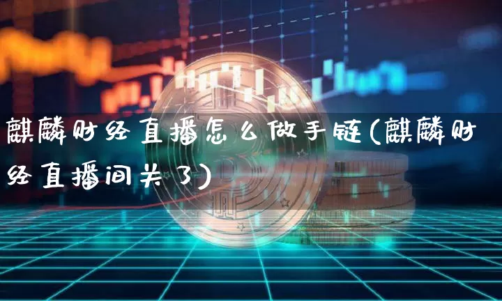 麒麟财经直播怎么做手链(麒麟财经直播间关了)_https://www.jianghaiboli.com_外盘期货_第1张