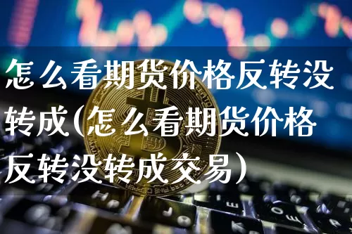 怎么看期货价格反转没转成(怎么看期货价格反转没转成交易)_https://www.jianghaiboli.com_外盘期货_第1张