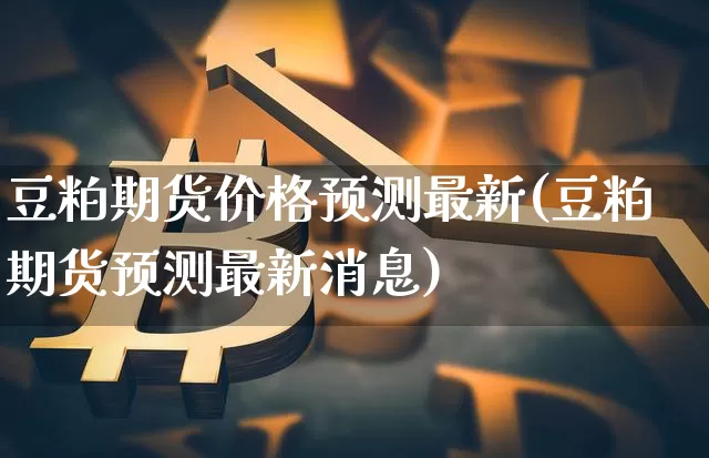 豆粕期货价格预测最新(豆粕期货预测最新消息)_https://www.jianghaiboli.com_原油期货_第1张