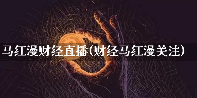 马红漫财经直播(财经马红漫关注)_https://www.jianghaiboli.com_外盘期货_第1张