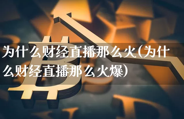 为什么财经直播那么火(为什么财经直播那么火爆)_https://www.jianghaiboli.com_外盘期货_第1张
