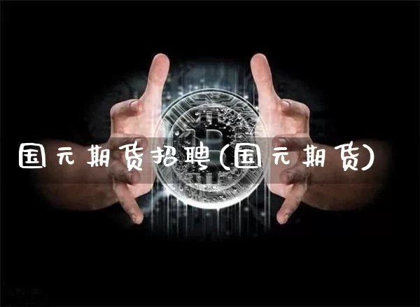 国元期货招聘(国元期货)_https://www.jianghaiboli.com_黄金期货_第1张