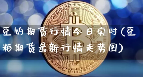 豆铂期货行情今日实时(豆粕期货最新行情走势图)_https://www.jianghaiboli.com_期货_第1张