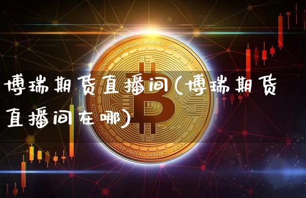 博瑞期货直播间(博瑞期货直播间在哪)_https://www.jianghaiboli.com_黄金期货_第1张