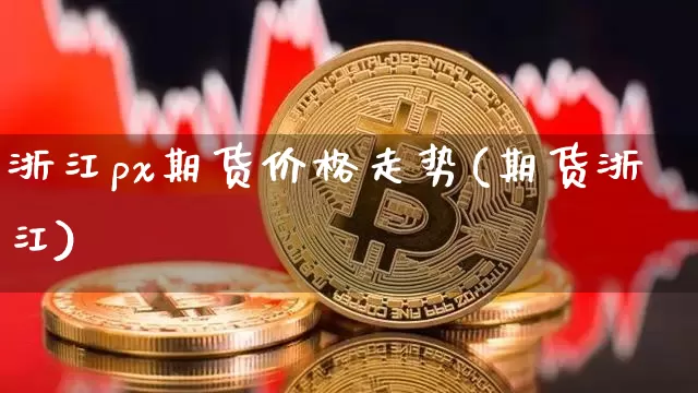 浙江px期货价格走势(期货浙江)_https://www.jianghaiboli.com_黄金期货_第1张