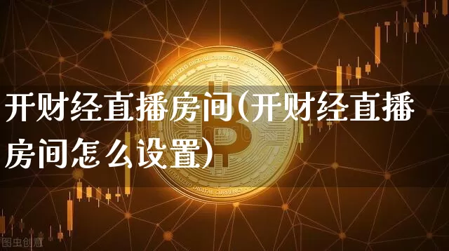 开财经直播房间(开财经直播房间怎么设置)_https://www.jianghaiboli.com_外盘期货_第1张
