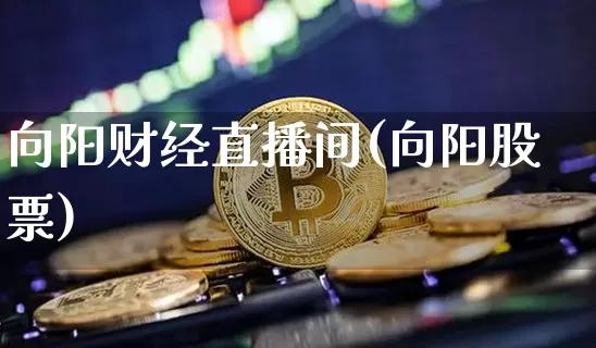 向阳财经直播间(向阳股票)_https://www.jianghaiboli.com_恒指期货_第1张