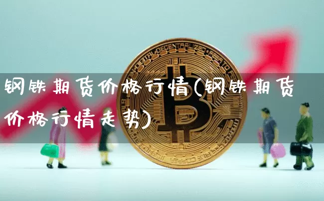 钢铁期货价格行情(钢铁期货价格行情走势)_https://www.jianghaiboli.com_外盘期货_第1张