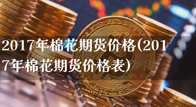 2017年棉花期货价格(2017年棉花期货价格表)_https://www.jianghaiboli.com_黄金期货_第1张
