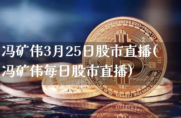 冯矿伟3月25日股市直播(冯矿伟每日股市直播)_https://www.jianghaiboli.com_期货_第1张