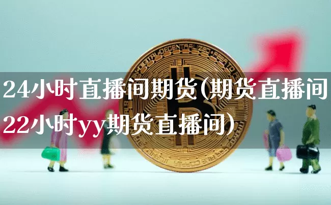 24小时直播间期货(期货直播间22小时yy期货直播间)_https://www.jianghaiboli.com_原油期货_第1张