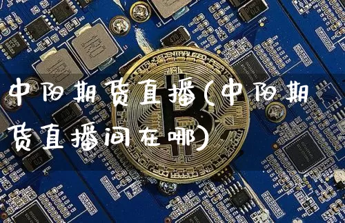 中阳期货直播(中阳期货直播间在哪)_https://www.jianghaiboli.com_外盘期货_第1张