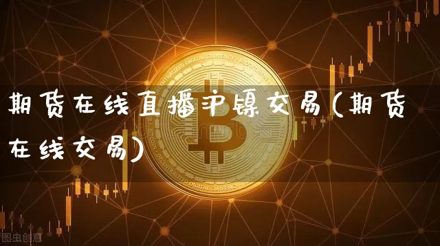 期货在线直播沪镍交易(期货在线交易)_https://www.jianghaiboli.com_外盘期货_第1张