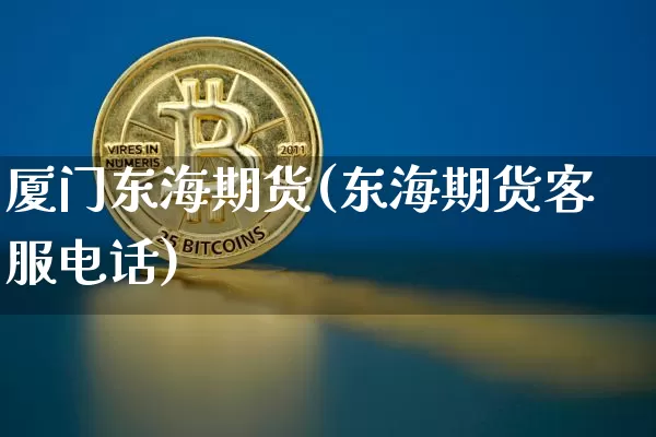 厦门东海期货(东海期货客服电话)_https://www.jianghaiboli.com_期货_第1张