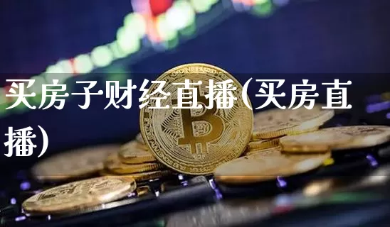 买房子财经直播(买房直播)_https://www.jianghaiboli.com_外盘期货_第1张