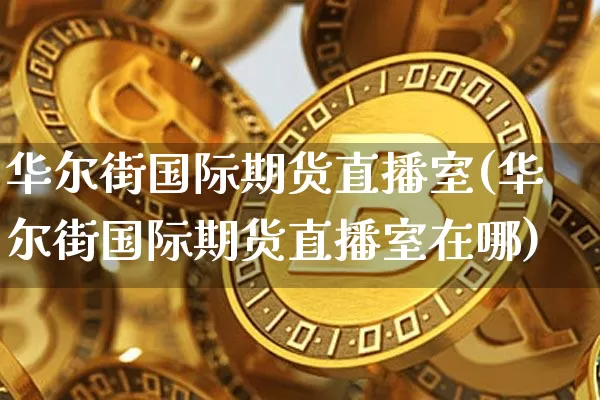 华尔街国际期货直播室(华尔街国际期货直播室在哪)_https://www.jianghaiboli.com_黄金期货_第1张