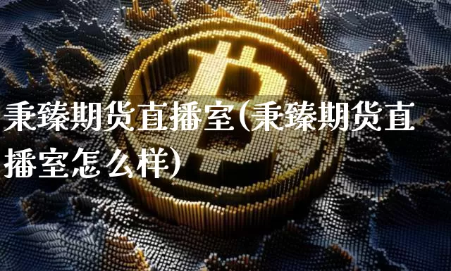 秉臻期货直播室(秉臻期货直播室怎么样)_https://www.jianghaiboli.com_黄金期货_第1张