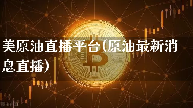 美原油直播平台(原油最新消息直播)_https://www.jianghaiboli.com_原油期货_第1张