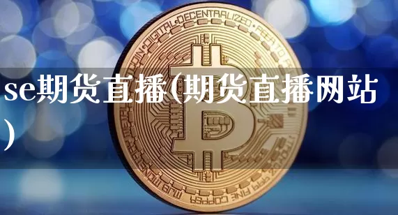 se期货直播(期货直播网站)_https://www.jianghaiboli.com_原油期货_第1张