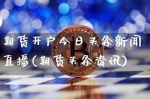 期货开户今日头条新闻直播(期货头条资讯)_https://www.jianghaiboli.com_期货_第1张