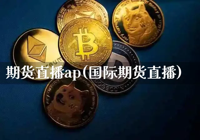 期货直播ap(国际期货直播)_https://www.jianghaiboli.com_期货_第1张