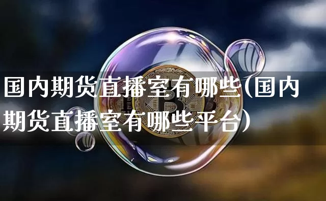国内期货直播室有哪些(国内期货直播室有哪些平台)_https://www.jianghaiboli.com_期货_第1张