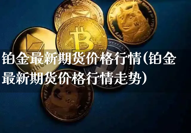铂金最新期货价格行情(铂金最新期货价格行情走势)_https://www.jianghaiboli.com_黄金期货_第1张