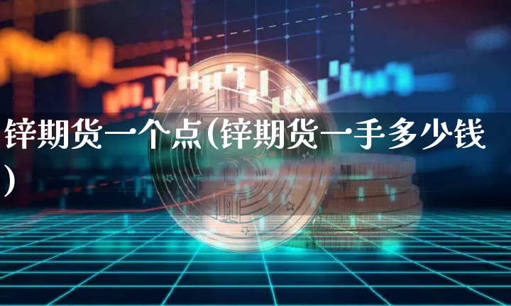 锌期货一个点(锌期货一手多少钱)_https://www.jianghaiboli.com_原油期货_第1张