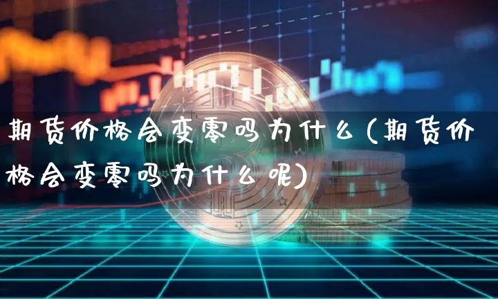 期货价格会变零吗为什么(期货价格会变零吗为什么呢)_https://www.jianghaiboli.com_原油期货_第1张