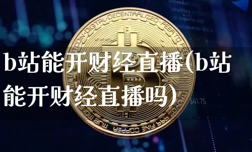b站能开财经直播(b站能开财经直播吗)_https://www.jianghaiboli.com_外盘期货_第1张
