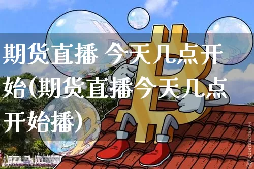 期货直播 今天几点开始(期货直播今天几点开始播)_https://www.jianghaiboli.com_原油期货_第1张