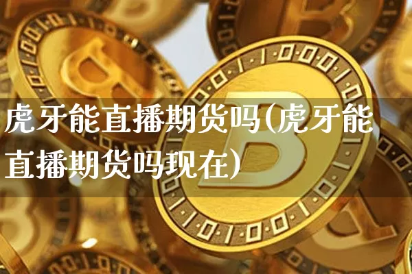 虎牙能直播期货吗(虎牙能直播期货吗现在)_https://www.jianghaiboli.com_外盘期货_第1张