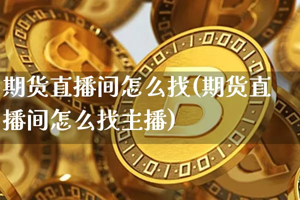 期货直播间怎么找(期货直播间怎么找主播)_https://www.jianghaiboli.com_外盘期货_第1张